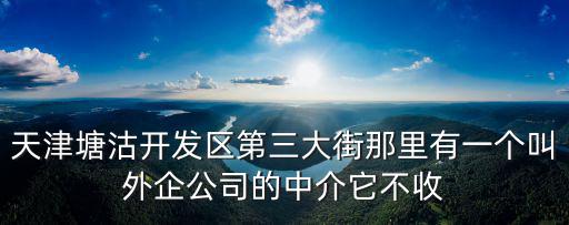天津塘沽開發(fā)區(qū)第三大街那里有一個叫外企公司的中介它不收