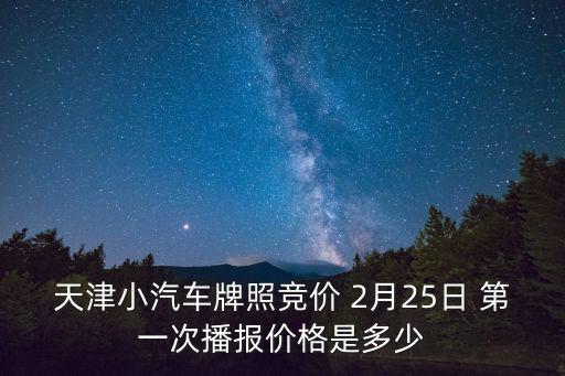 天津市2月份小客車競價最低，天津小汽車牌照競價 2月25日 第一次播報價格是多少