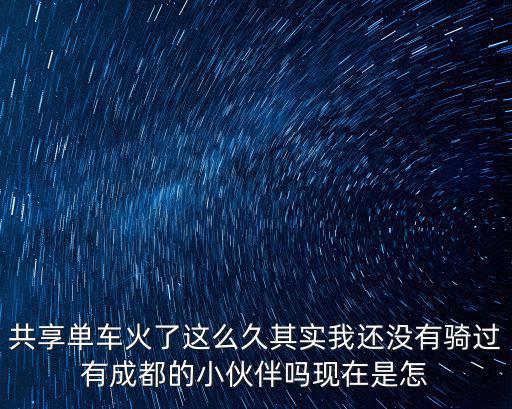 共享單車火了這么久其實我還沒有騎過有成都的小伙伴嗎現在是怎