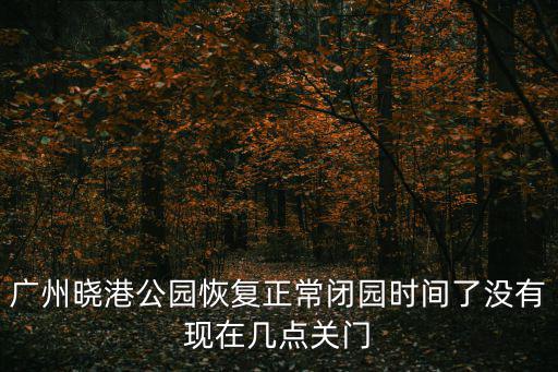 廣州曉港公園恢復正常閉園時間了沒有現在幾點關門