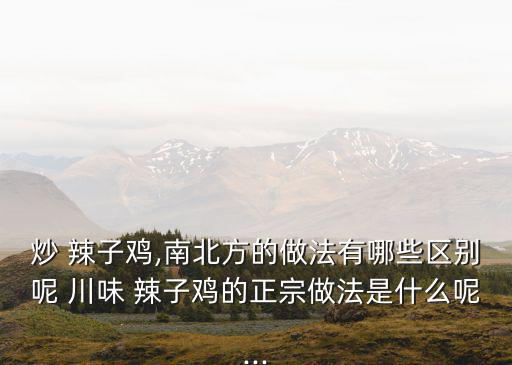 炒 辣子雞,南北方的做法有哪些區別呢 川味 辣子雞的正宗做法是什么呢...