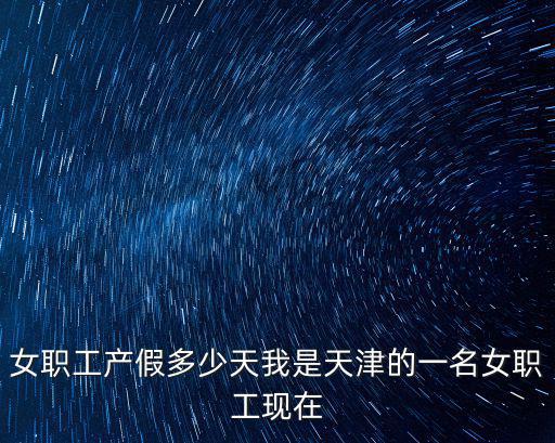 女職工產(chǎn)假多少天我是天津的一名女職工現(xiàn)在