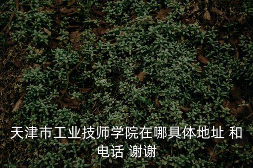 天津市工業技師學院在哪具體地址 和電話 謝謝