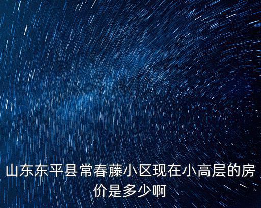 山東東平縣常春藤小區現在小高層的房價是多少啊
