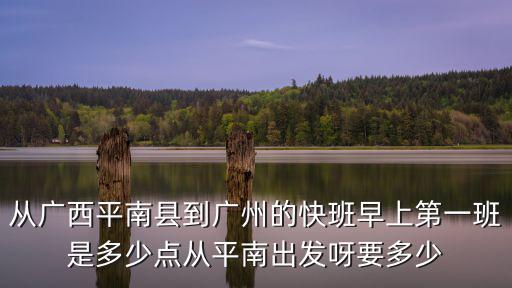 從廣西平南縣到廣州的快班早上第一班是多少點從平南出發呀要多少
