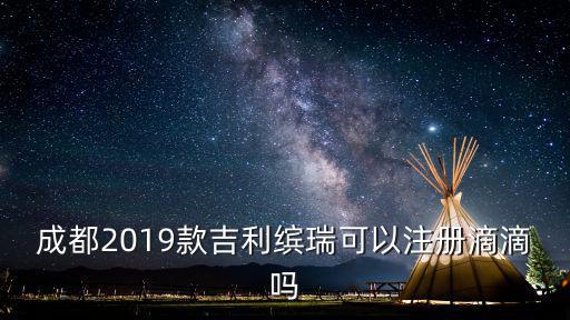 成都2019款吉利繽瑞可以注冊滴滴嗎