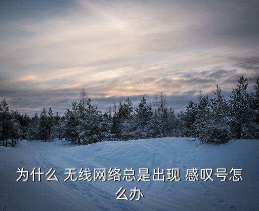 為什么 無線網絡總是出現 感嘆號怎么辦