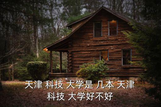  天津 科技 大學是 幾本 天津 科技 大學好不好