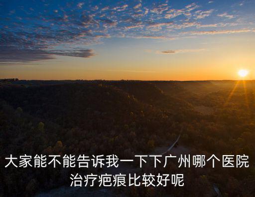 大家能不能告訴我一下下廣州哪個(gè)醫(yī)院治療疤痕比較好呢
