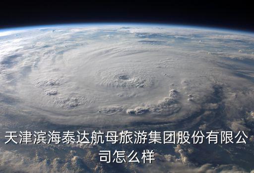 天津濱海泰達航母旅游集團股份有限公司怎么樣
