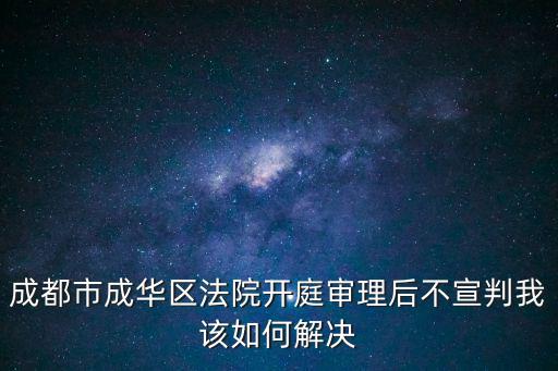 成都市成華區(qū)法院開庭審理后不宣判我該如何解決
