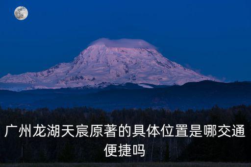 廣州龍湖天宸原著的具體位置是哪交通便捷嗎