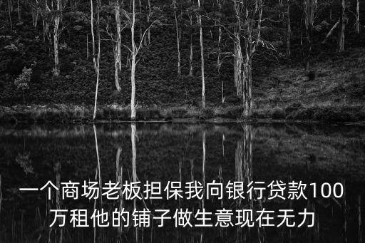 一個商場老板擔保我向銀行貸款100萬租他的鋪子做生意現在無力