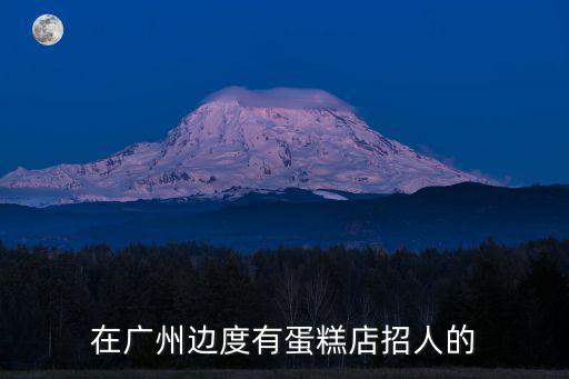 廣州連鎖店蛋糕招聘，廣州白云區(qū)蛋糕店有招聘嗎