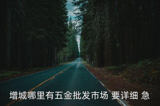 增城哪里有五金批發市場 要詳細 急
