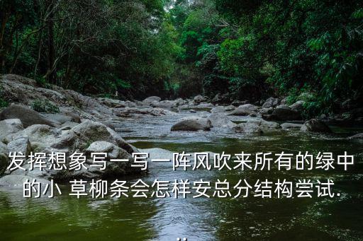 發(fā)揮想象寫一寫一陣風(fēng)吹來所有的綠中的小 草柳條會(huì)怎樣安總分結(jié)構(gòu)嘗試...