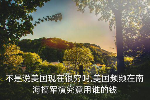 不是說美國現(xiàn)在很窮嗎,美國頻頻在南海搞軍演究竟用誰的錢