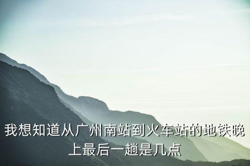 我想知道從廣州南站到火車站的地鐵晚上最后一趟是幾點