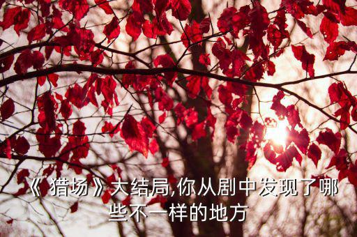 獵場插曲,獵場大結局最后一幕幕后或藏著很多秘密