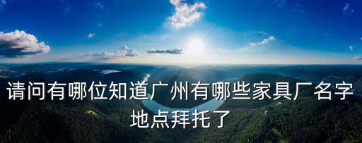 請問有哪位知道廣州有哪些家具廠名字地點拜托了