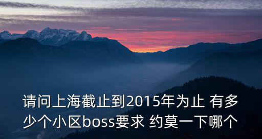 請(qǐng)問上海截止到2015年為止 有多少個(gè)小區(qū)boss要求 約莫一下哪個(gè)