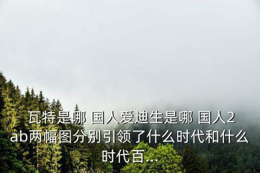 瓦特是哪國人,第一章:電力的廣泛應用掀起電氣時代