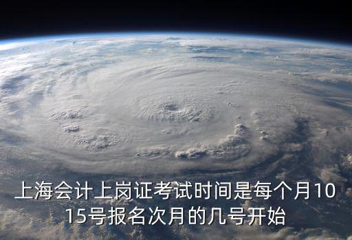上海會計上崗證考試時間是每個月1015號報名次月的幾號開始