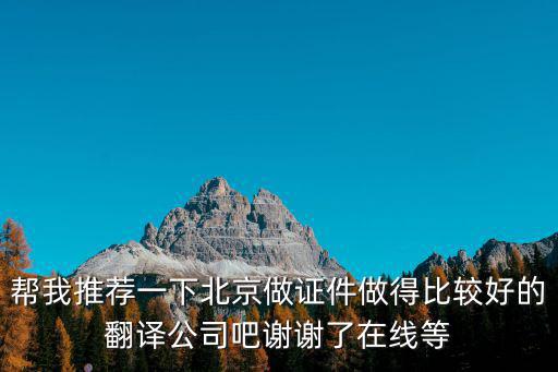 幫我推薦一下北京做證件做得比較好的翻譯公司吧謝謝了在線等