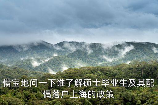 借寶地問一下誰了解碩士畢業生及其配偶落戶上海的政策