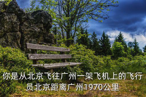 你是從北京飛往廣州一架飛機上的飛行員北京距離廣州1970公里