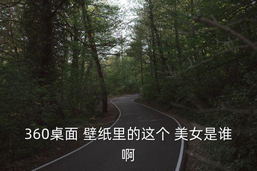 360桌面 壁紙里的這個 美女是誰啊