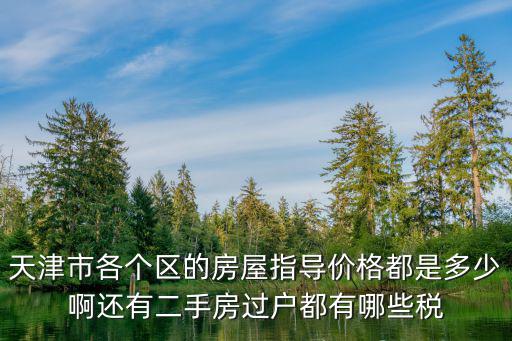 天津市各個區(qū)的房屋指導(dǎo)價格都是多少啊還有二手房過戶都有哪些稅