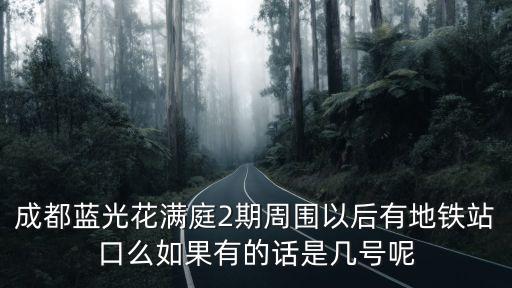 成都藍光花滿庭2期周圍以后有地鐵站口么如果有的話是幾號呢