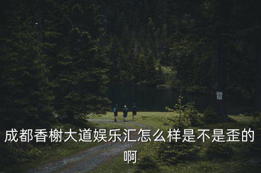 成都香榭大道娛樂匯怎么樣是不是歪的啊