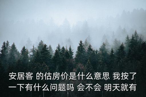 安居客 的估房價是什么意思 我按了一下有什么問題嗎 會不會 明天就有