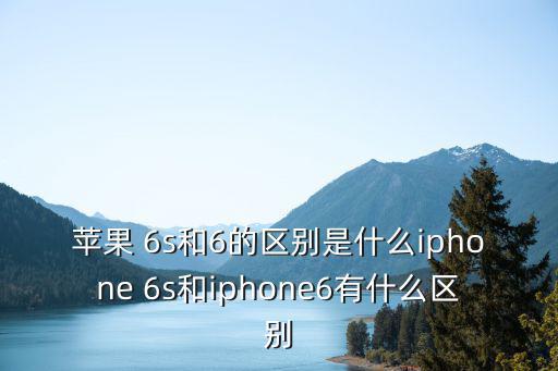 蘋果 6s和6的區別是什么iphone 6s和iphone6有什么區別