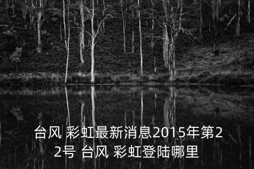  臺風 彩虹最新消息2015年第22號 臺風 彩虹登陸哪里