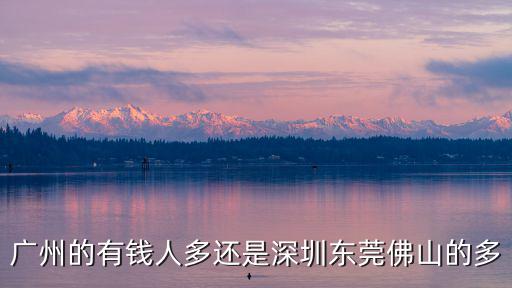 廣州的有錢人多還是深圳東莞佛山的多