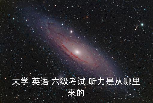 大學 英語 六級考試 聽力是從哪里來的