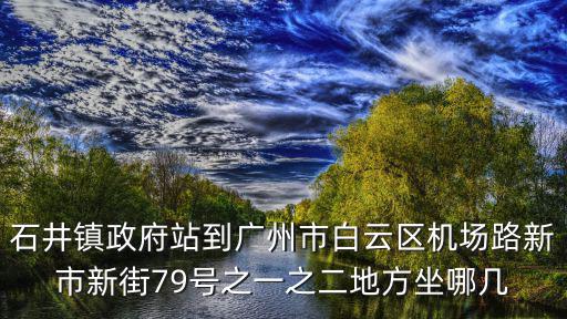 石井鎮政府站到廣州市白云區機場路新市新街79號之一之二地方坐哪幾