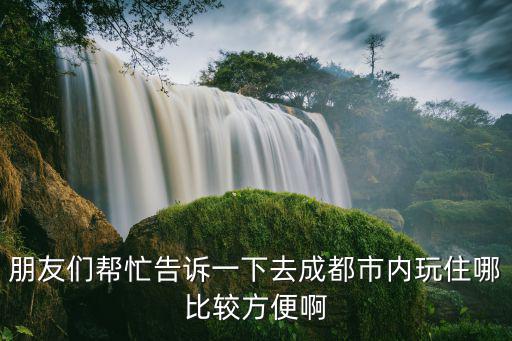 朋友們幫忙告訴一下去成都市內玩住哪比較方便啊