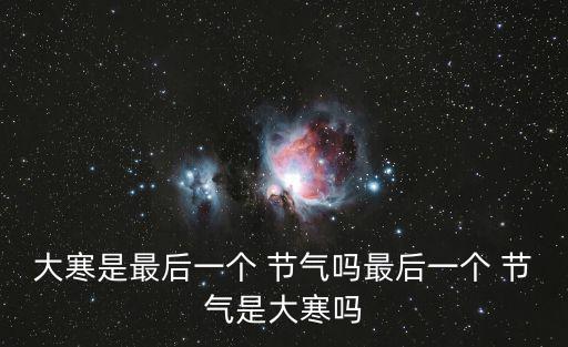 大寒是最后一個 節氣嗎最后一個 節氣是大寒嗎