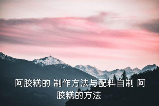  阿膠糕的 制作方法與配料自制 阿膠糕的方法