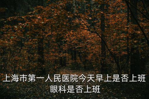 上海市第一人民醫(yī)院今天早上是否上班 眼科是否上班