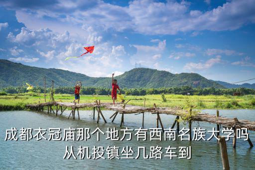 成都衣冠廟那個地方有西南名族大學嗎從機投鎮坐幾路車到