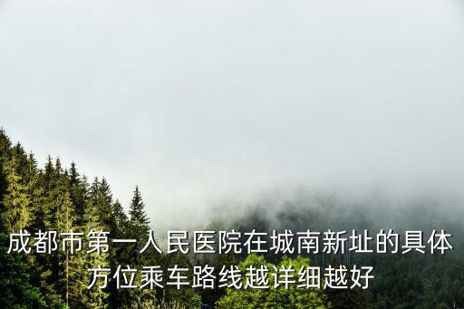成都市第一人民醫(yī)院在城南新址的具體方位乘車路線越詳細(xì)越好