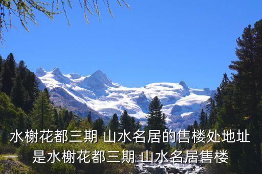 水榭花都三期 山水名居的售樓處地址是水榭花都三期 山水名居售樓