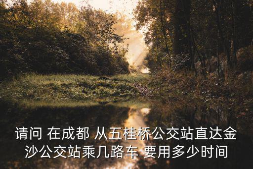 請問 在成都 從五桂橋公交站直達金沙公交站乘幾路車 要用多少時間
