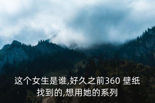 這個女生是誰,好久之前360 壁紙找到的,想用她的系列