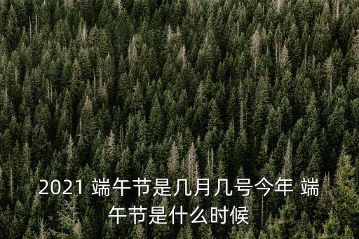2021 端午節(jié)是幾月幾號今年 端午節(jié)是什么時候